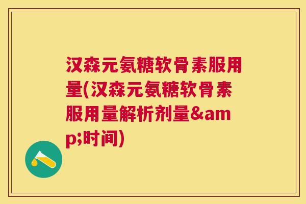 汉森元氨糖软骨素服用量(汉森元氨糖软骨素服用量解析剂量&时间)