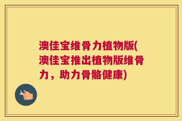 澳佳宝维骨力植物版(澳佳宝推出植物版维骨力,助力骨骼健康) 澳佳宝维骨力植物版(澳佳宝推出植物版维骨力,助力骨骼健康)