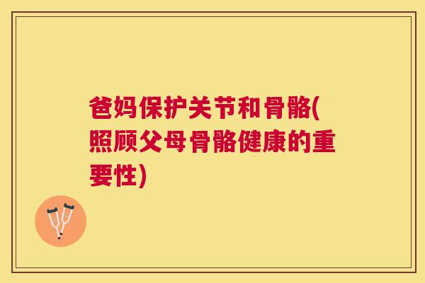 爸妈保护关节和骨骼(照顾父母骨骼健康的重要性)