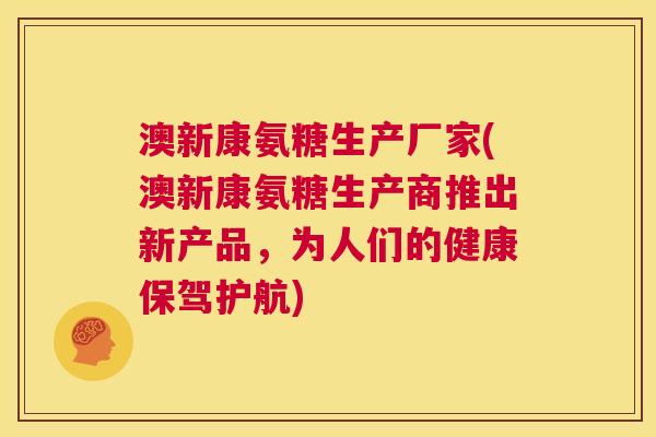 澳新康氨糖生产厂家(澳新康氨糖生产商推出新产品,为人们的健康保驾护航)