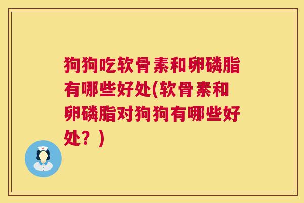 狗狗吃软骨素和卵磷脂有哪些好处(软骨素和卵磷脂对狗狗有哪些好处?)
