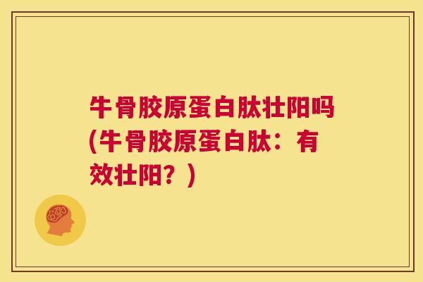 牛骨胶原蛋白肽壮阳吗(牛骨胶原蛋白肽:有效壮阳?) 牛骨胶原蛋白肽壮阳吗(牛骨胶原蛋白肽:有效壮阳?)