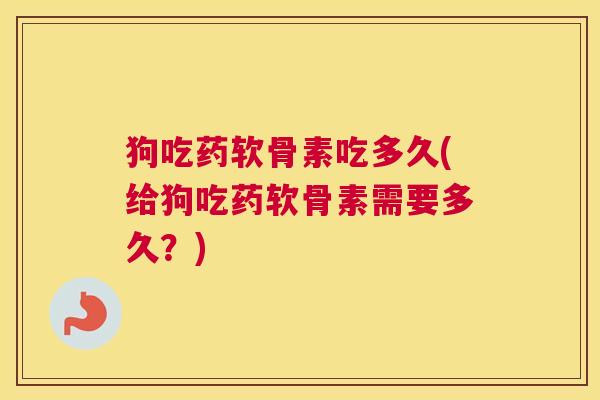 狗吃药软骨素吃多久(给狗吃药软骨素需要多久?)