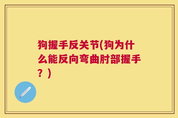狗握手反关节(狗为什么能反向弯曲肘部握手?) 狗握手反关节(狗为什么能反向弯曲肘部握手?)