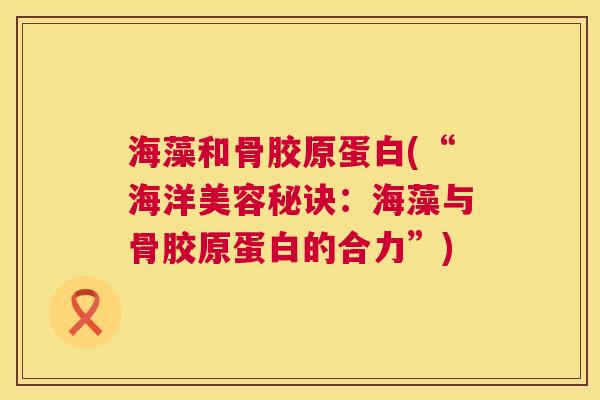 海藻和骨胶原蛋白(“海洋美容秘诀：海藻与骨胶原蛋白的合力”)