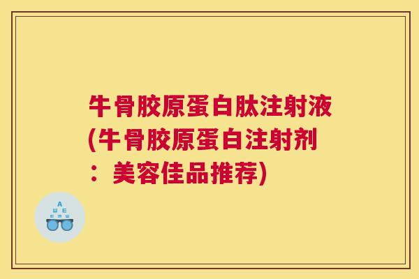 牛骨胶原蛋白肽注射液(牛骨胶原蛋白注射剂:美容佳品推荐)