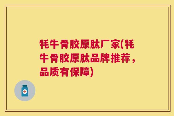 牦牛骨胶原肽厂家(牦牛骨胶原肽品牌推荐,品质有保障)
