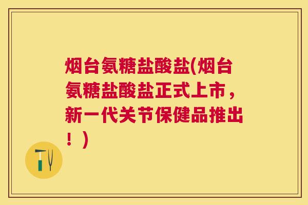 烟台氨糖盐酸盐(烟台氨糖盐酸盐正式上市,新一代关节保健品推出!)