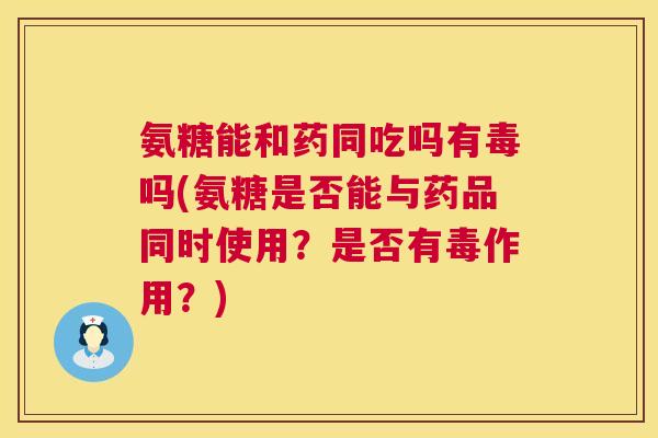 氨糖能和药同吃吗有毒吗(氨糖是否能与药品同时使用?是否有毒作用?)