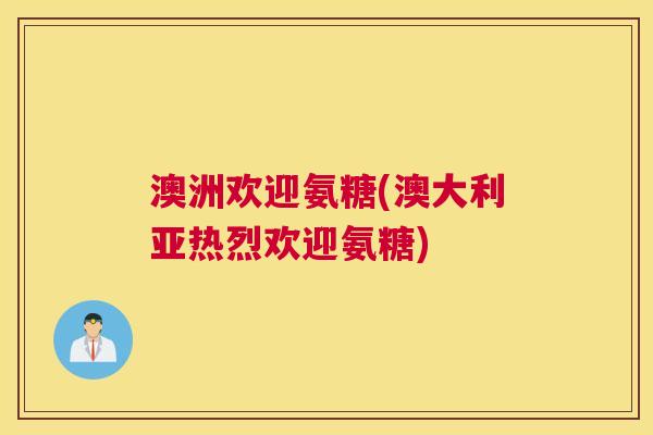 澳洲欢迎氨糖(澳大利亚热烈欢迎氨糖)