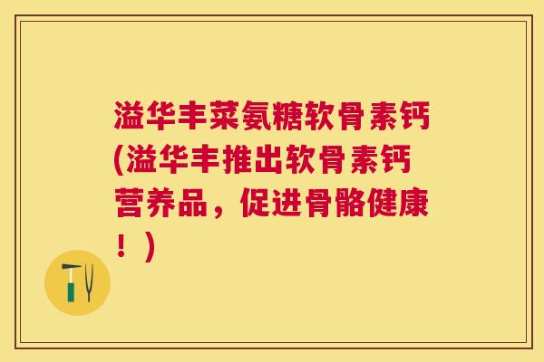 溢华丰菜氨糖软骨素钙(溢华丰推出软骨素钙营养品,促进骨骼健康!)