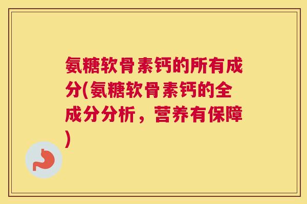 氨糖软骨素钙的所有成分(氨糖软骨素钙的全成分分析，营养有保障)