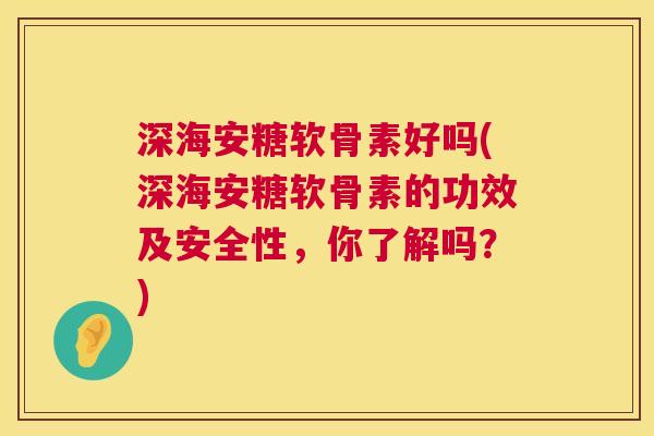 深海安糖软骨素好吗(深海安糖软骨素的功效及安全性,你了解吗?)