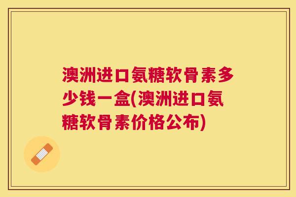 澳洲进口氨糖软骨素多少钱一盒(澳洲进口氨糖软骨素价格公布) 澳洲进口氨糖软骨素多少钱一盒(澳洲进口氨糖软骨素价格公布)