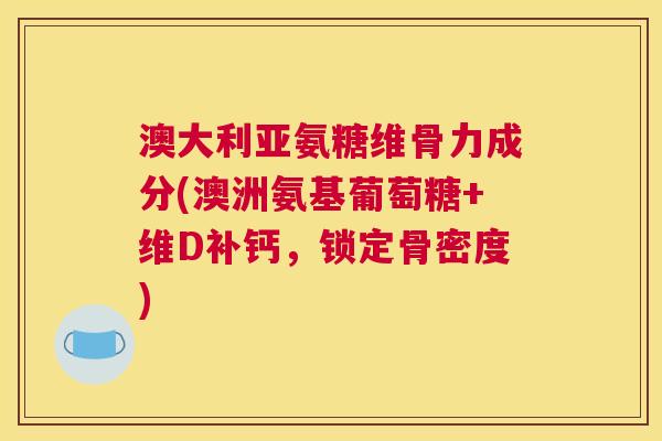 澳大利亚氨糖维骨力成分(澳洲氨基葡萄糖+维D补钙,锁定骨密度)