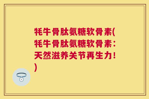 牦牛骨肽氨糖软骨素(牦牛骨肽氨糖软骨素：天然滋养关节再生力！)