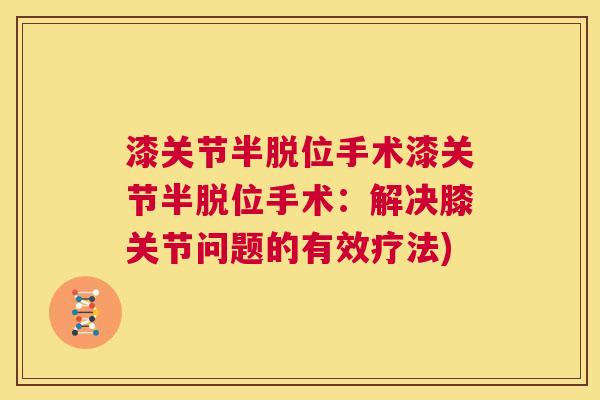 漆关节半脱位手术漆关节半脱位手术:解决膝关节问题的有效疗法)