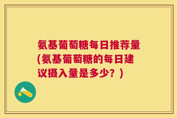 氨基葡萄糖每日推荐量(氨基葡萄糖的每日建议摄入量是多少?)