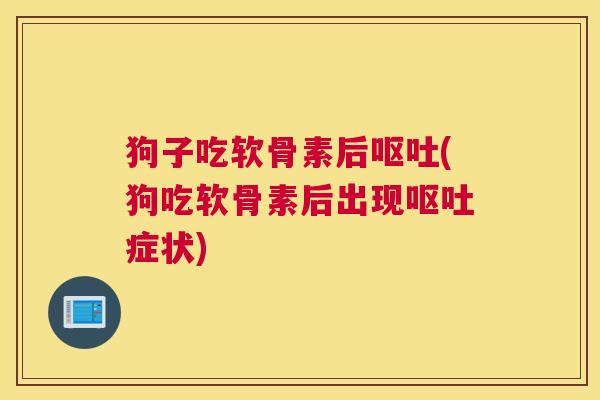 狗子吃软骨素后(狗吃软骨素后出现症状)