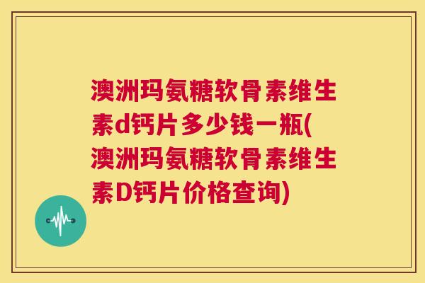 澳洲玛氨糖软骨素维生素d钙片多少钱一瓶(澳洲玛氨糖软骨素维生素D钙片价格查询)