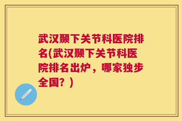 武汉颞下关节科医院排名(武汉颞下关节科医院排名出炉，哪家独步全国？)