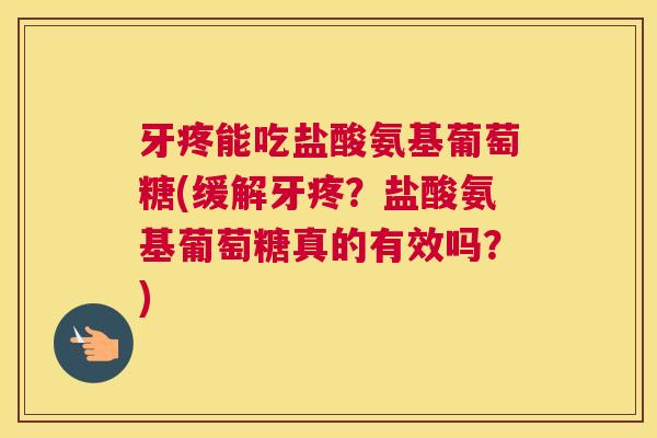 牙疼能吃盐酸氨基葡萄糖(缓解牙疼？盐酸氨基葡萄糖真的有效吗？)