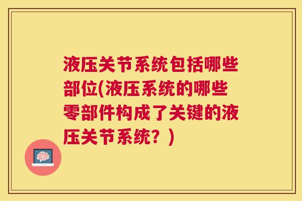 液压关节系统包括哪些部位(液压系统的哪些零部件构成了关键的液压关节系统？)