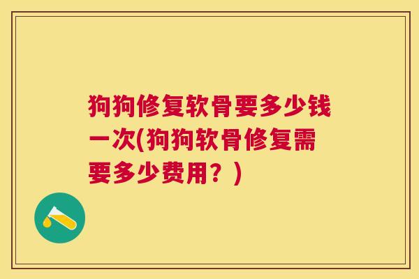 狗狗修复软骨要多少钱一次(狗狗软骨修复需要多少费用?)