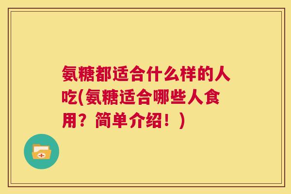 氨糖都适合什么样的人吃(氨糖适合哪些人食用?简单介绍!)