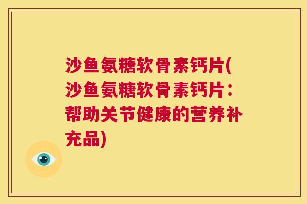 沙鱼氨糖软骨素钙片(沙鱼氨糖软骨素钙片:帮助关节健康的营养补充品)