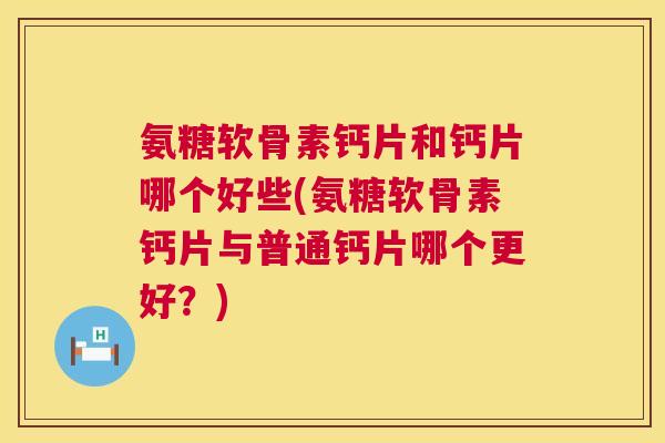 氨糖软骨素钙片和钙片哪个好些(氨糖软骨素钙片与普通钙片哪个更好?)