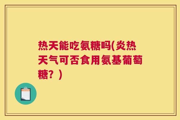 热天能吃氨糖吗(炎热天气可否食用氨基葡萄糖?) 热天能吃氨糖吗(炎热天气可否食用氨基葡萄糖?)