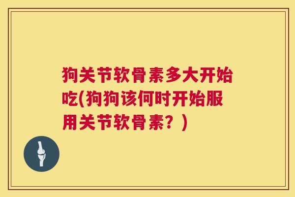 狗关节软骨素多大开始吃(狗狗该何时开始服用关节软骨素？)