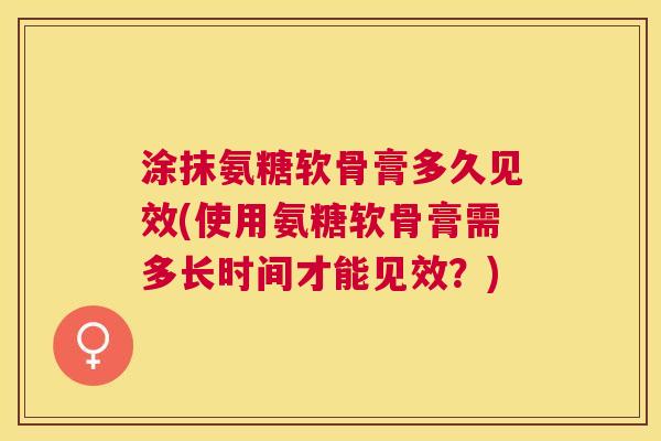 涂抹氨糖软骨膏多久见效(使用氨糖软骨膏需多长时间才能见效?) 涂抹氨糖软骨膏多久见效(使用氨糖软骨膏需多长时间才能见效?)