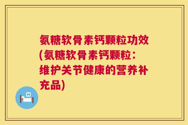 氨糖软骨素钙颗粒功效(氨糖软骨素钙颗粒:维护关节健康的营养补充品)