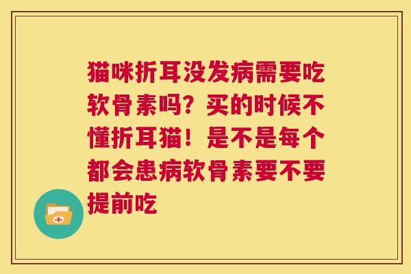 猫咪折耳没发需要吃软骨素吗?买的时候不懂折耳猫!是不是每个都会患软骨素要不要提前吃 猫咪折耳没发需要吃软骨素吗?买的时候不懂折耳猫!是不是每个都会患软骨素要不要提前吃