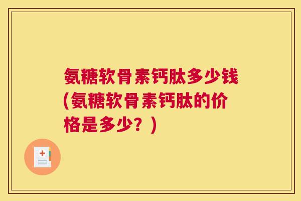 氨糖软骨素钙肽多少钱(氨糖软骨素钙肽的价格是多少?) 氨糖软骨素钙肽多少钱(氨糖软骨素钙肽的价格是多少?)