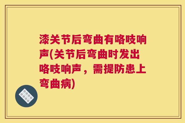 漆关节后弯曲有咯吱响声(关节后弯曲时发出咯吱响声,需提防患上弯曲病)