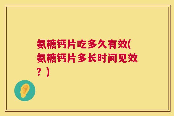 氨糖钙片吃多久有效(氨糖钙片多长时间见效?) 氨糖钙片吃多久有效(氨糖钙片多长时间见效?)