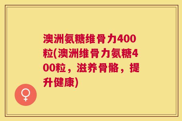 澳洲氨糖维骨力400粒(澳洲维骨力氨糖400粒,滋养骨骼,提升健康)