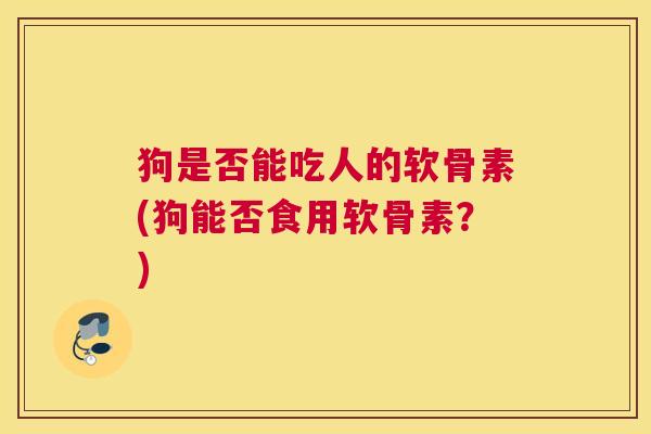 狗是否能吃人的软骨素(狗能否食用软骨素?)