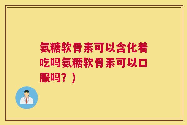 氨糖软骨素可以含化着吃吗氨糖软骨素可以口服吗？)