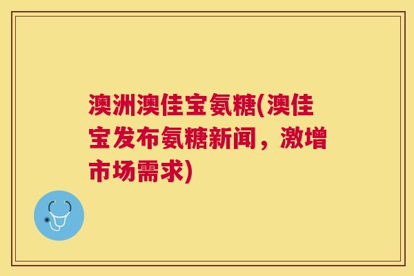 澳洲澳佳宝氨糖(澳佳宝发布氨糖新闻,激增市场需求)