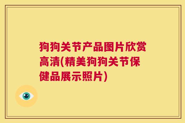 狗狗关节产品图片欣赏高清(精美狗狗关节保健品展示照片)
