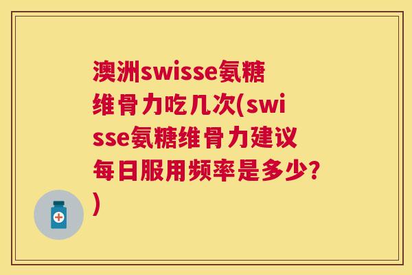 澳洲swisse氨糖维骨力吃几次(swisse氨糖维骨力建议每日服用频率是多少?)