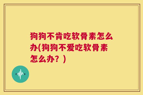 狗狗不肯吃软骨素怎么办(狗狗不爱吃软骨素怎么办?)