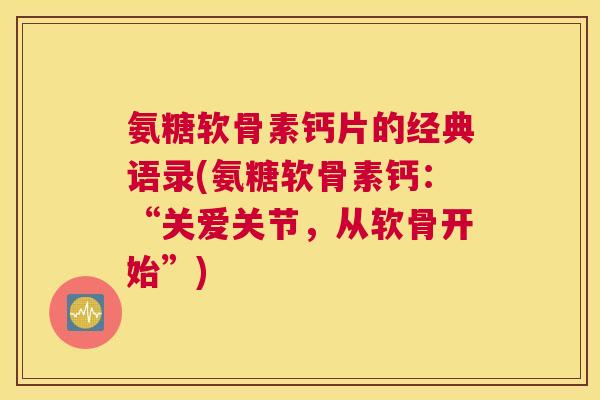 氨糖软骨素钙片的经典语录(氨糖软骨素钙:“关爱关节,从软骨开始”)
