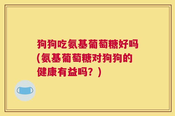 狗狗吃氨基葡萄糖好吗(氨基葡萄糖对狗狗的健康有益吗?)