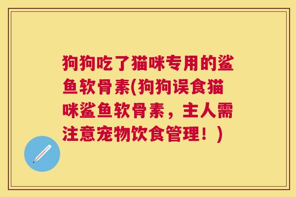 狗狗吃了猫咪专用的鲨鱼软骨素(狗狗误食猫咪鲨鱼软骨素,主人需注意宠物饮食管理!)