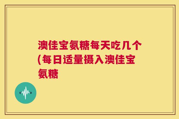澳佳宝氨糖每天吃几个(每日适量摄入澳佳宝氨糖